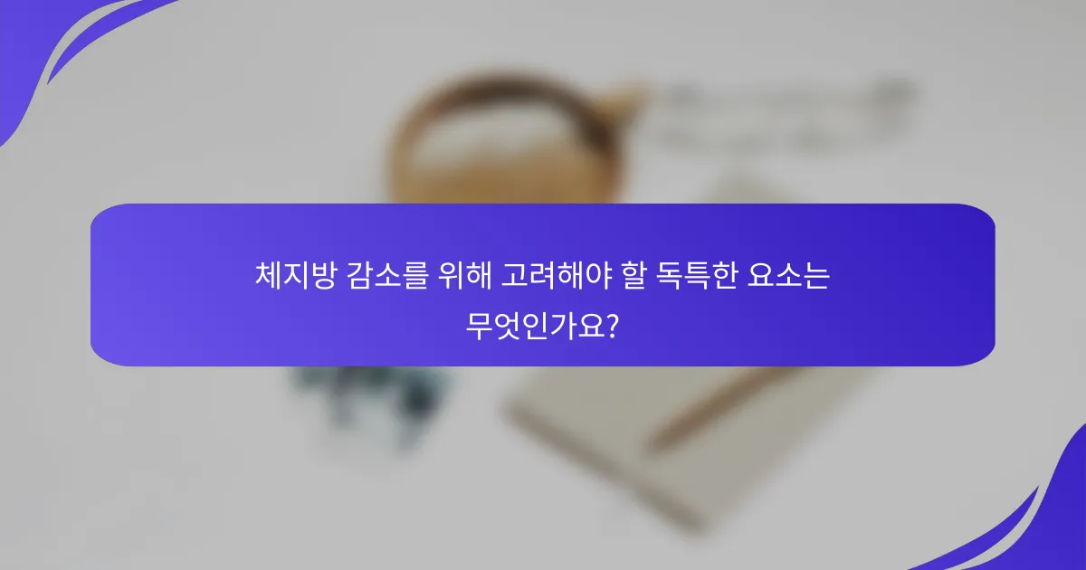 체지방 감소를 위해 고려해야 할 독특한 요소는 무엇인가요?