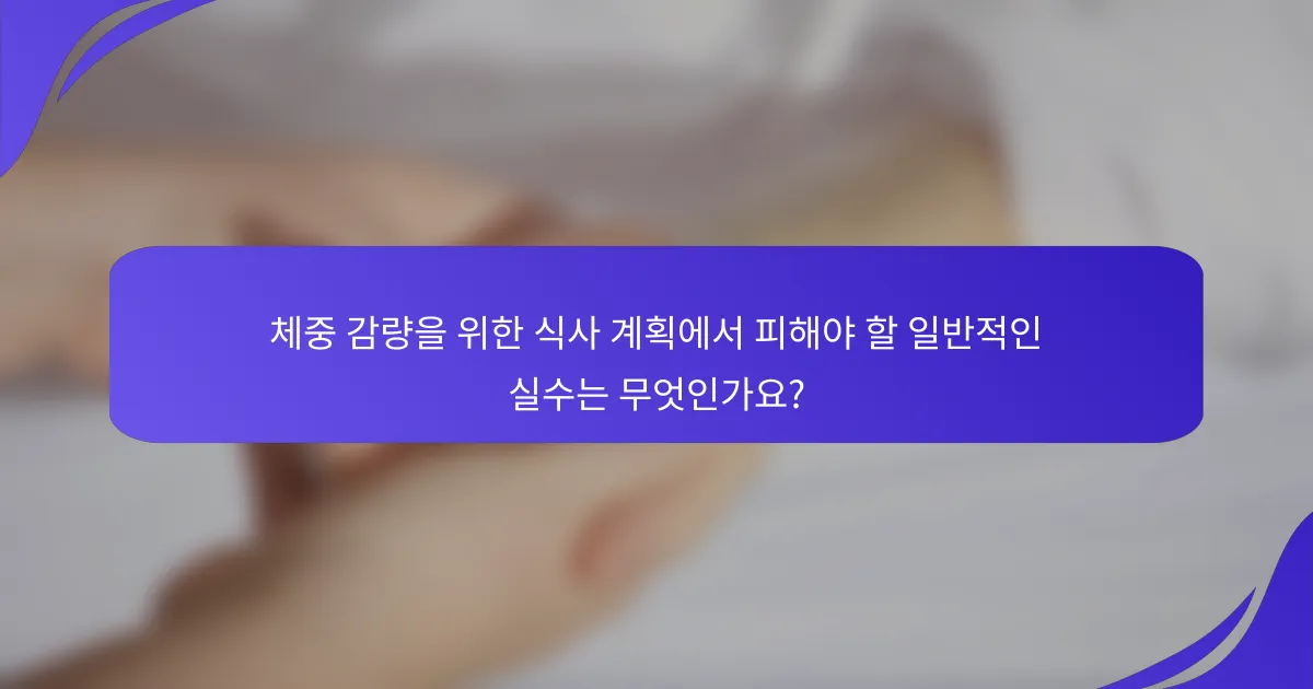 체중 감량을 위한 식사 계획에서 피해야 할 일반적인 실수는 무엇인가요?