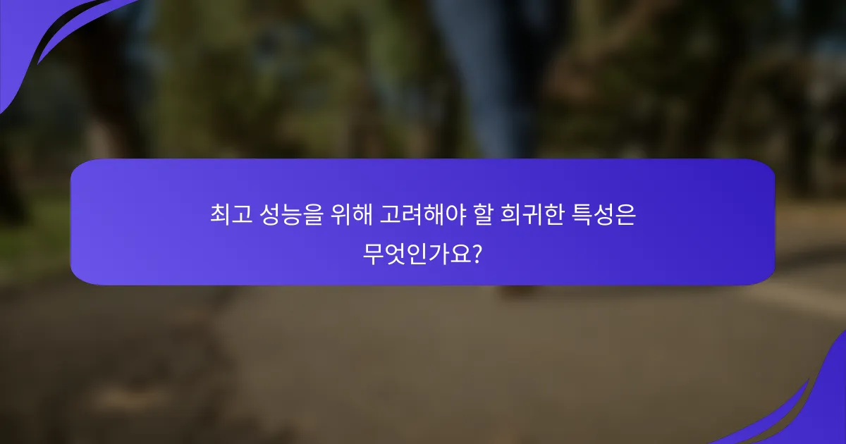 최고 성능을 위해 고려해야 할 희귀한 특성은 무엇인가요?