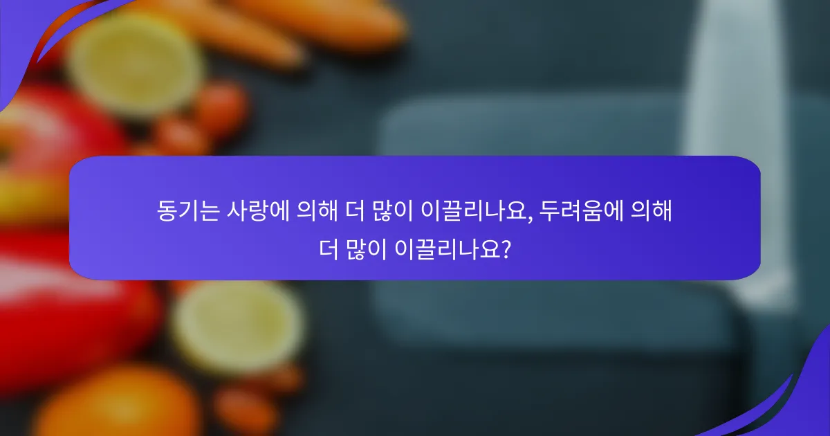 동기는 사랑에 의해 더 많이 이끌리나요, 두려움에 의해 더 많이 이끌리나요?