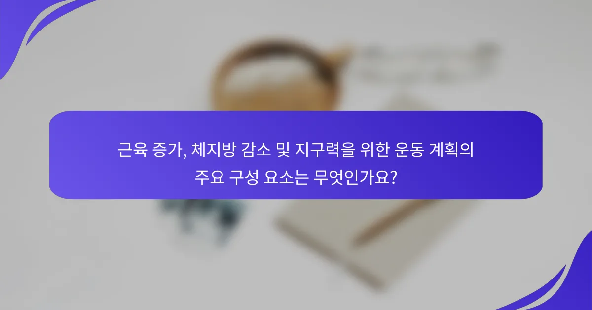 근육 증가, 체지방 감소 및 지구력을 위한 운동 계획의 주요 구성 요소는 무엇인가요?