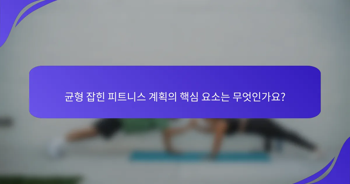 균형 잡힌 피트니스 계획의 핵심 요소는 무엇인가요?
