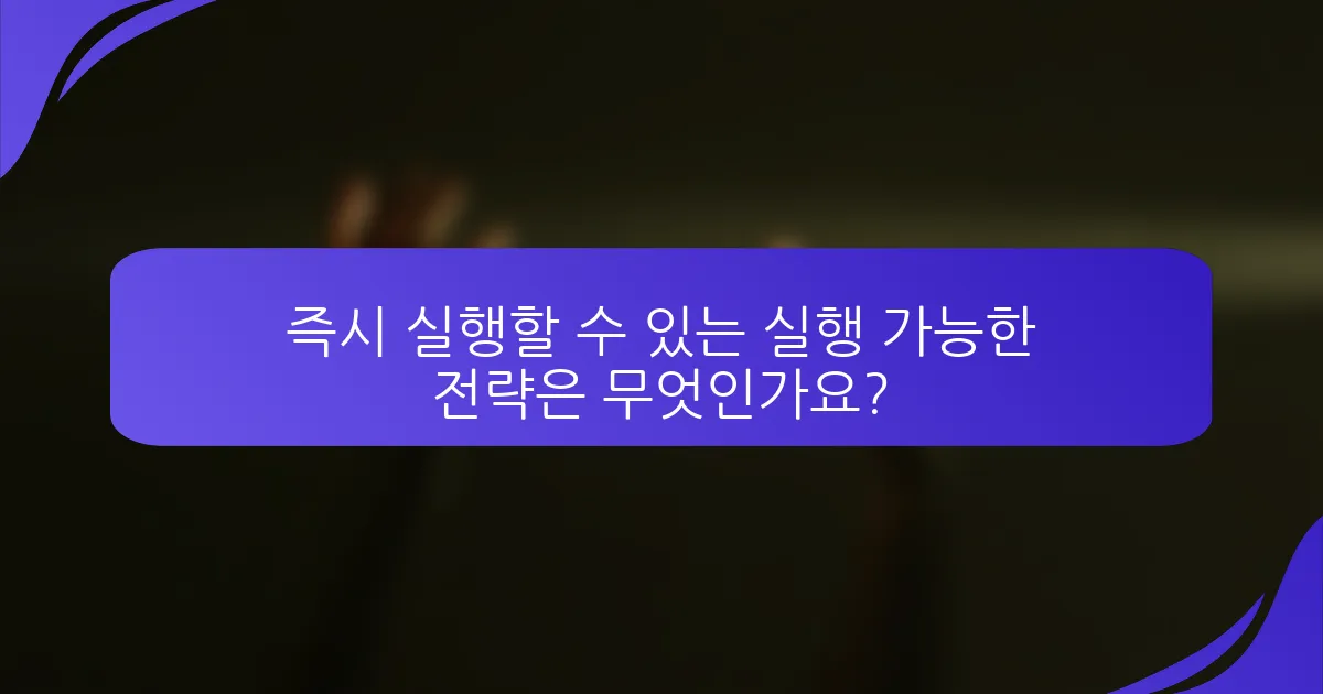 즉시 실행할 수 있는 실행 가능한 전략은 무엇인가요?
