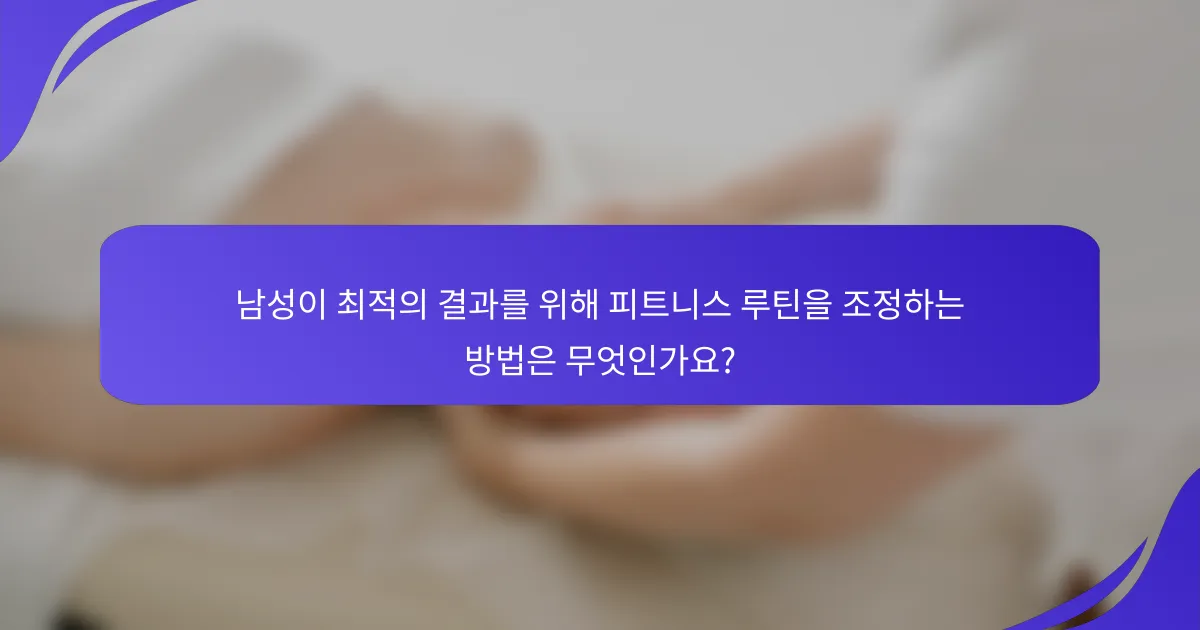 남성이 최적의 결과를 위해 피트니스 루틴을 조정하는 방법은 무엇인가요?