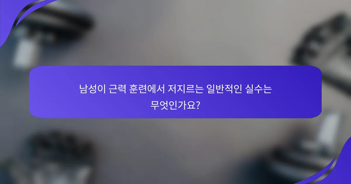 남성이 근력 훈련에서 저지르는 일반적인 실수는 무엇인가요?