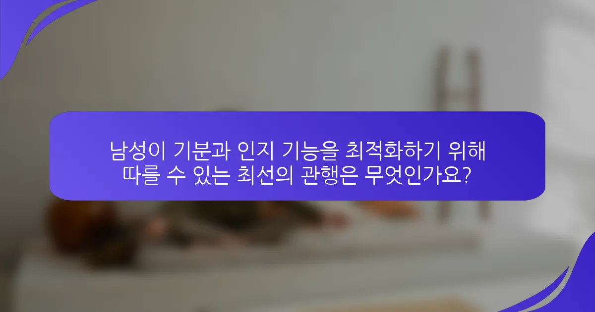 남성이 기분과 인지 기능을 최적화하기 위해 따를 수 있는 최선의 관행은 무엇인가요?