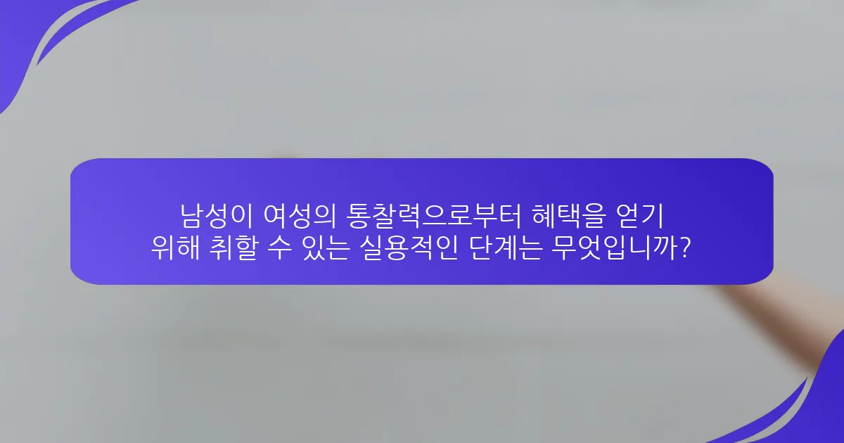 남성이 여성의 통찰력으로부터 혜택을 얻기 위해 취할 수 있는 실용적인 단계는 무엇입니까?