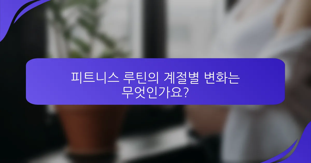 피트니스 루틴의 계절별 변화는 무엇인가요?