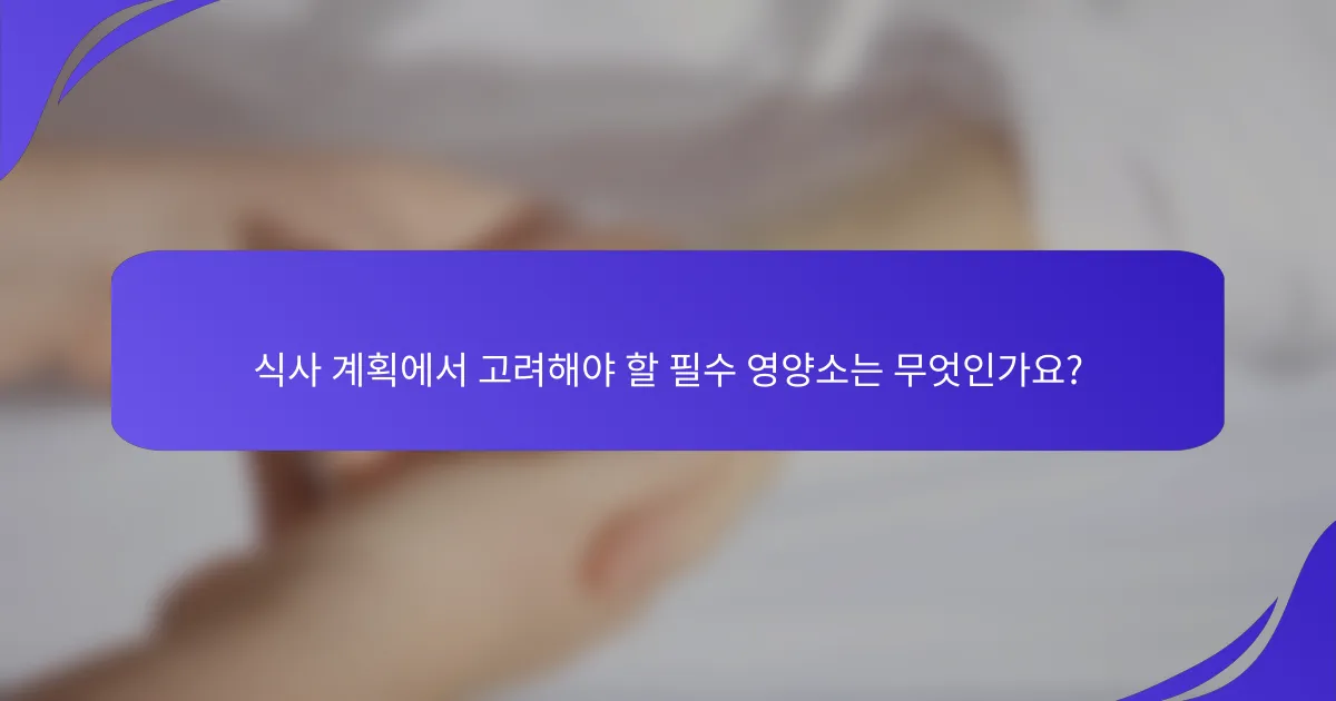 식사 계획에서 고려해야 할 필수 영양소는 무엇인가요?