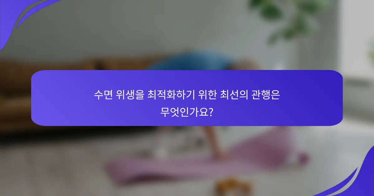 수면 위생을 최적화하기 위한 최선의 관행은 무엇인가요?